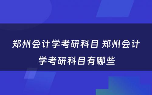 郑州会计学考研科目 郑州会计学考研科目有哪些