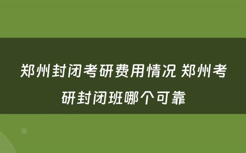 郑州封闭考研费用情况 郑州考研封闭班哪个可靠