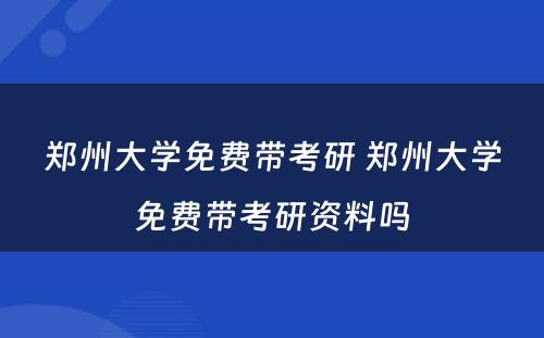 郑州大学免费带考研 郑州大学免费带考研资料吗