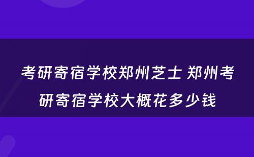 考研寄宿学校郑州芝士 郑州考研寄宿学校大概花多少钱