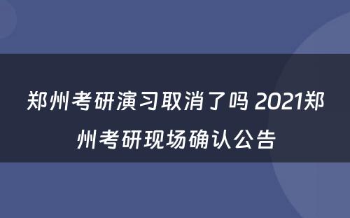 郑州考研演习取消了吗 2021郑州考研现场确认公告