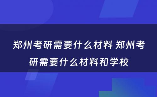 郑州考研需要什么材料 郑州考研需要什么材料和学校