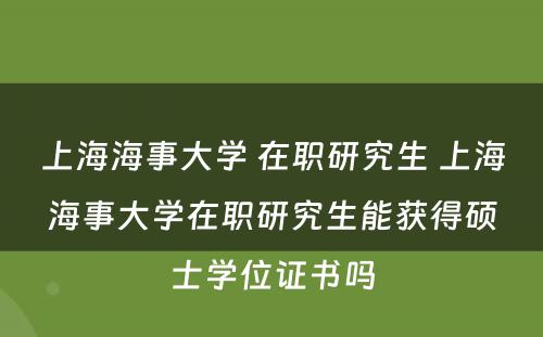 上海海事大学 在职研究生 上海海事大学在职研究生能获得硕士学位证书吗