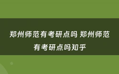 郑州师范有考研点吗 郑州师范有考研点吗知乎