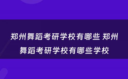 郑州舞蹈考研学校有哪些 郑州舞蹈考研学校有哪些学校