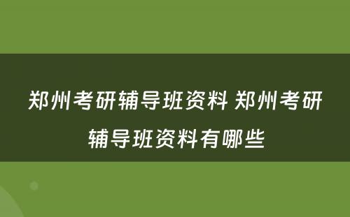 郑州考研辅导班资料 郑州考研辅导班资料有哪些