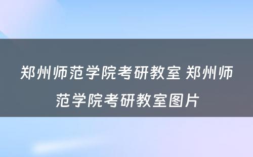 郑州师范学院考研教室 郑州师范学院考研教室图片