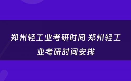 郑州轻工业考研时间 郑州轻工业考研时间安排