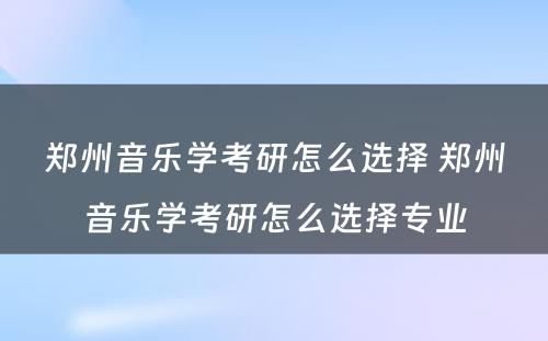 郑州音乐学考研怎么选择 郑州音乐学考研怎么选择专业