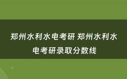 郑州水利水电考研 郑州水利水电考研录取分数线