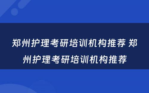 郑州护理考研培训机构推荐 郑州护理考研培训机构推荐