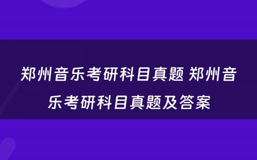 郑州音乐考研科目真题 郑州音乐考研科目真题及答案