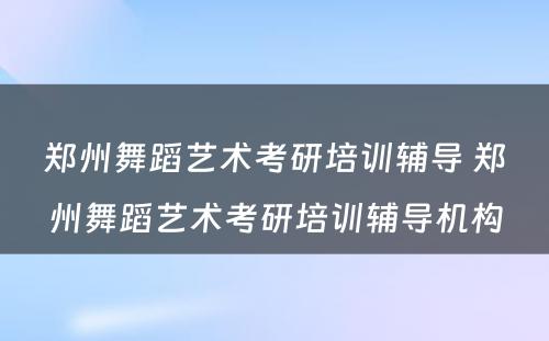 郑州舞蹈艺术考研培训辅导 郑州舞蹈艺术考研培训辅导机构