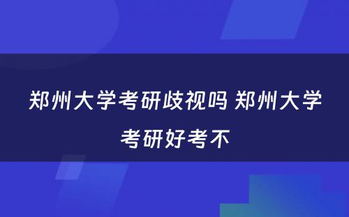 郑州大学考研歧视吗 郑州大学考研好考不