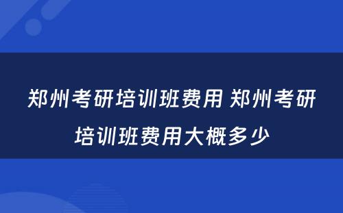 郑州考研培训班费用 郑州考研培训班费用大概多少