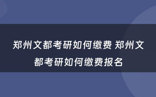 郑州文都考研如何缴费 郑州文都考研如何缴费报名