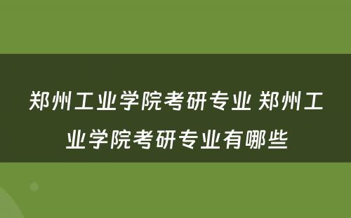 郑州工业学院考研专业 郑州工业学院考研专业有哪些