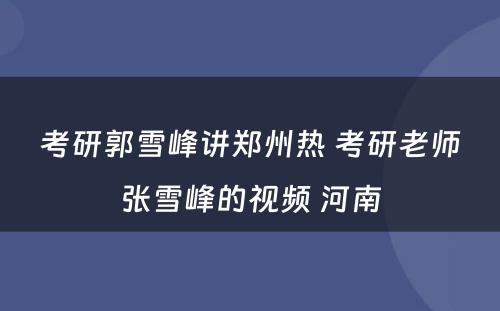 考研郭雪峰讲郑州热 考研老师张雪峰的视频 河南