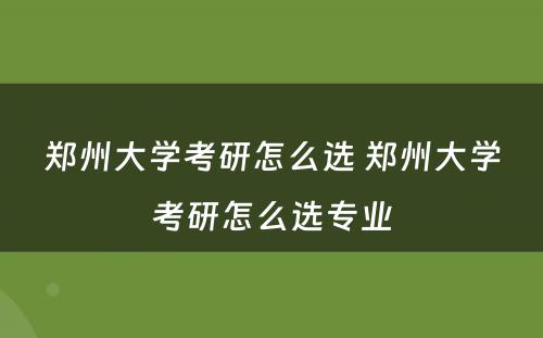 郑州大学考研怎么选 郑州大学考研怎么选专业