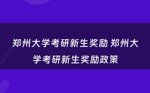 郑州大学考研新生奖励 郑州大学考研新生奖励政策