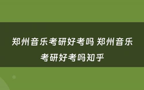 郑州音乐考研好考吗 郑州音乐考研好考吗知乎