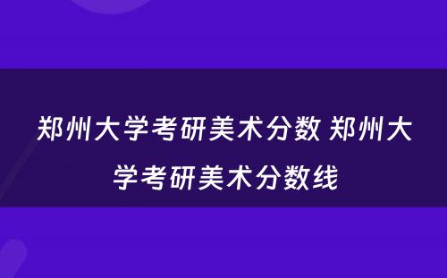 郑州大学考研美术分数 郑州大学考研美术分数线