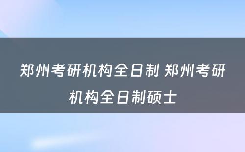 郑州考研机构全日制 郑州考研机构全日制硕士