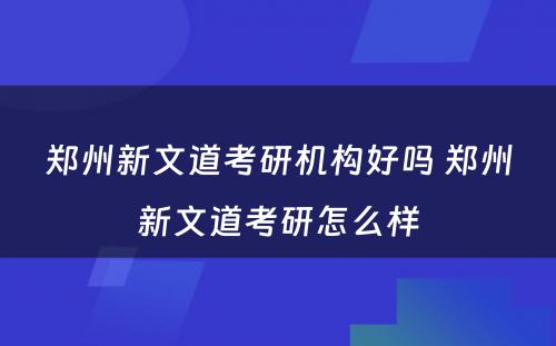 郑州新文道考研机构好吗 郑州新文道考研怎么样