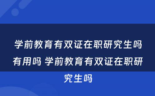 学前教育有双证在职研究生吗有用吗 学前教育有双证在职研究生吗