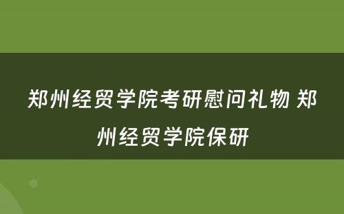 郑州经贸学院考研慰问礼物 郑州经贸学院保研