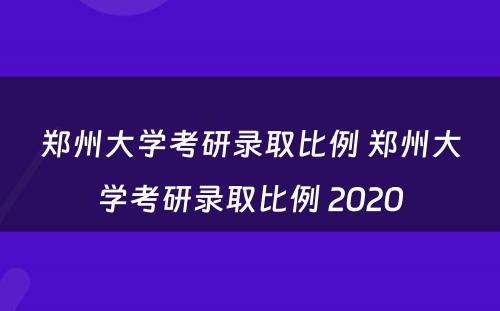 郑州大学考研录取比例 郑州大学考研录取比例 2020