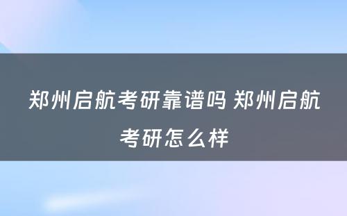 郑州启航考研靠谱吗 郑州启航考研怎么样