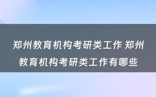 郑州教育机构考研类工作 郑州教育机构考研类工作有哪些