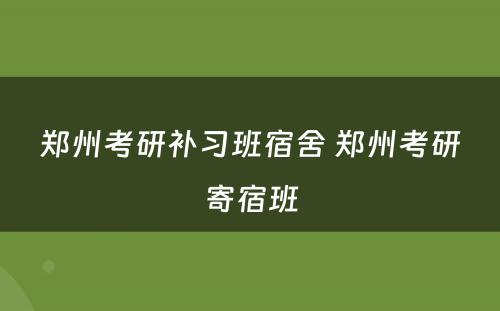 郑州考研补习班宿舍 郑州考研寄宿班