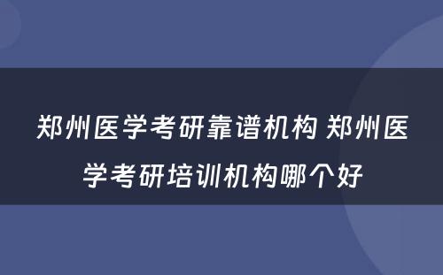 郑州医学考研靠谱机构 郑州医学考研培训机构哪个好