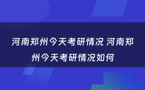 河南郑州今天考研情况 河南郑州今天考研情况如何