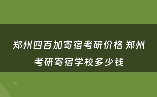 郑州四百加寄宿考研价格 郑州考研寄宿学校多少钱