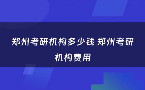 郑州考研机构多少钱 郑州考研机构费用