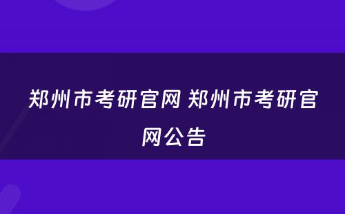 郑州市考研官网 郑州市考研官网公告