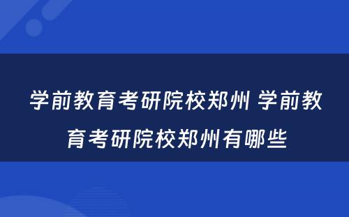 学前教育考研院校郑州 学前教育考研院校郑州有哪些