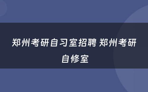 郑州考研自习室招聘 郑州考研自修室