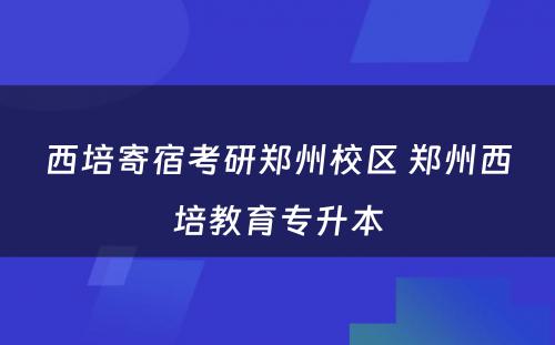 西培寄宿考研郑州校区 郑州西培教育专升本