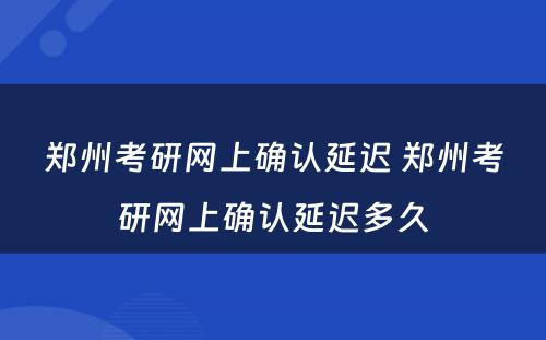 郑州考研网上确认延迟 郑州考研网上确认延迟多久