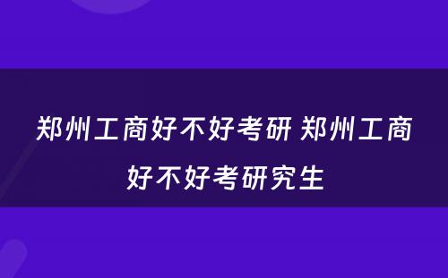 郑州工商好不好考研 郑州工商好不好考研究生