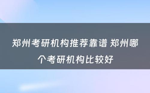 郑州考研机构推荐靠谱 郑州哪个考研机构比较好