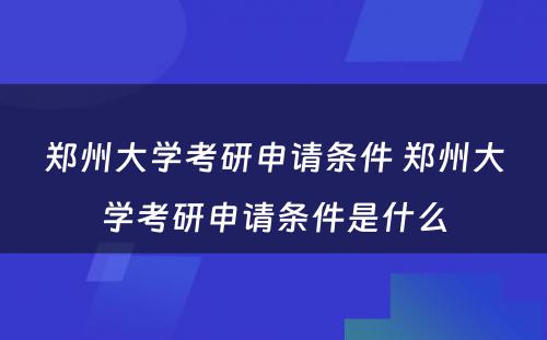 郑州大学考研申请条件 郑州大学考研申请条件是什么