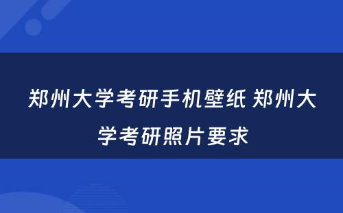 郑州大学考研手机壁纸 郑州大学考研照片要求