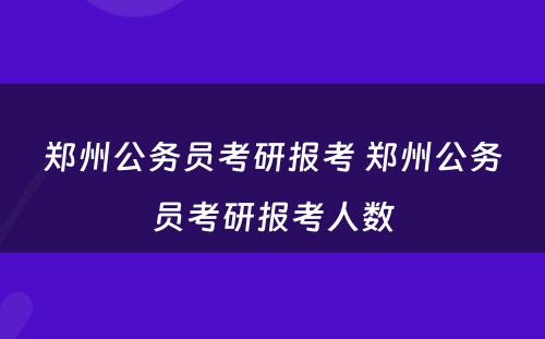 郑州公务员考研报考 郑州公务员考研报考人数