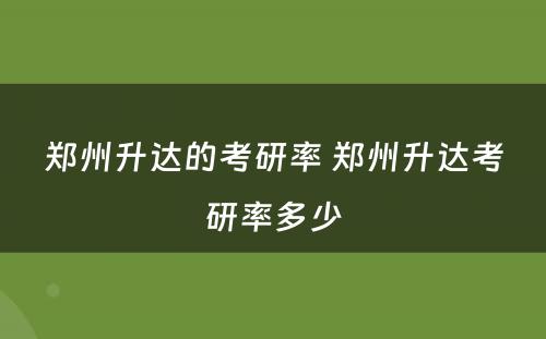 郑州升达的考研率 郑州升达考研率多少