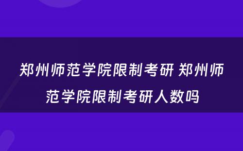 郑州师范学院限制考研 郑州师范学院限制考研人数吗